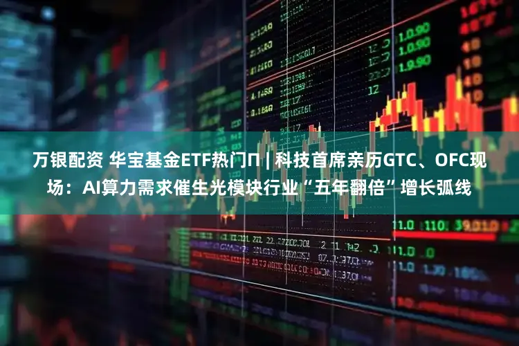 万银配资 华宝基金ETF热门Π | 科技首席亲历GTC、OFC现场：AI算力需求催生光模块行业“五年翻倍”增长弧线