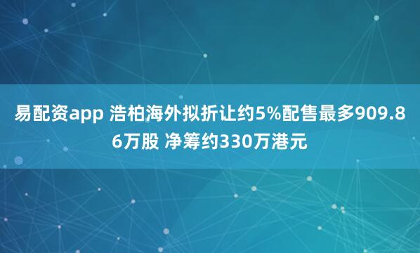 易配资app 浩柏海外拟折让约5%配售最多909.86万股 净筹约330万港元