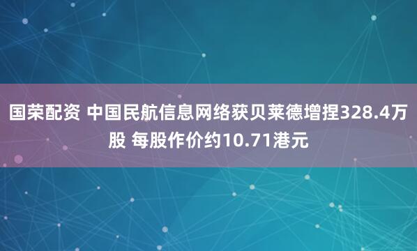 国荣配资 中国民航信息网络获贝莱德增捏328.4万股 每股作价约10.71港元