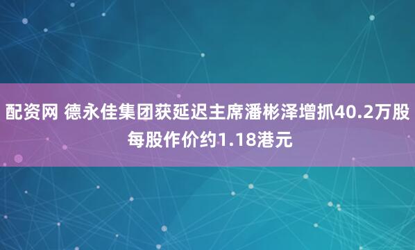 配资网 德永佳集团获延迟主席潘彬泽增抓40.2万股 每股作价约1.18港元