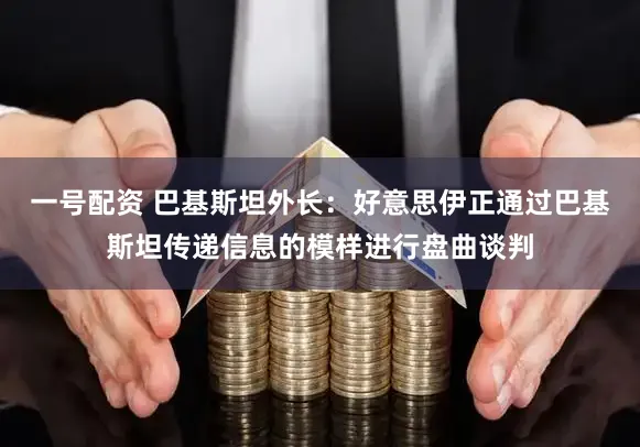 一号配资 巴基斯坦外长：好意思伊正通过巴基斯坦传递信息的模样进行盘曲谈判