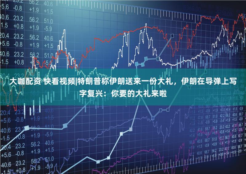 大咖配资 快看视频|特朗普称伊朗送来一份大礼，伊朗在导弹上写字复兴：你要的大礼来啦