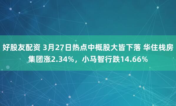 好股友配资 3月27日热点中概股大皆下落 华住栈房集团涨2.34%，小马智行跌14.66%