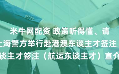 米牛网配资 政策听得懂、请求办得快：上海警方举行赴港澳东谈主才签注（航运东谈主才）宣介行径