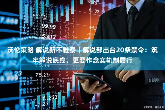 沃伦策略 解说新不雅察｜解说部出台20条禁令：筑牢解说底线，更要作念实轨制履行