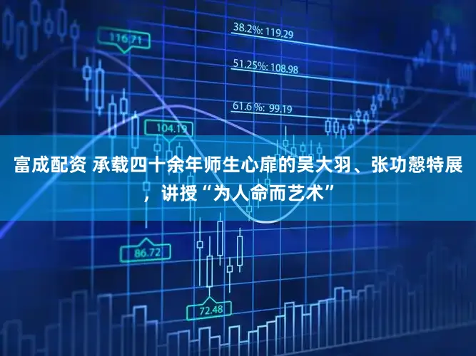 富成配资 承载四十余年师生心扉的吴大羽、张功慤特展，讲授“为人命而艺术”