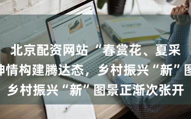 北京配资网站 “春赏花、夏采果”农旅互促神情构建腾达态，乡村振兴“新”图景正渐次张开