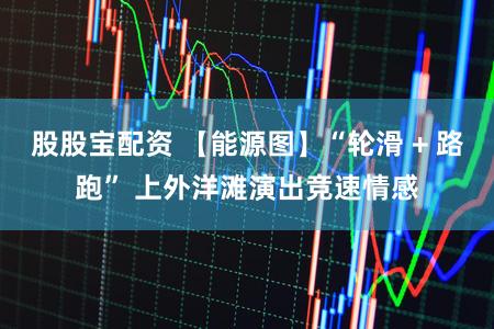 股股宝配资 【能源图】“轮滑 + 路跑” 上外洋滩演出竞速情感