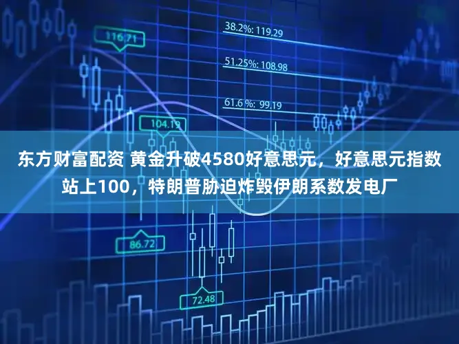东方财富配资 黄金升破4580好意思元，好意思元指数站上100，特朗普胁迫炸毁伊朗系数发电厂