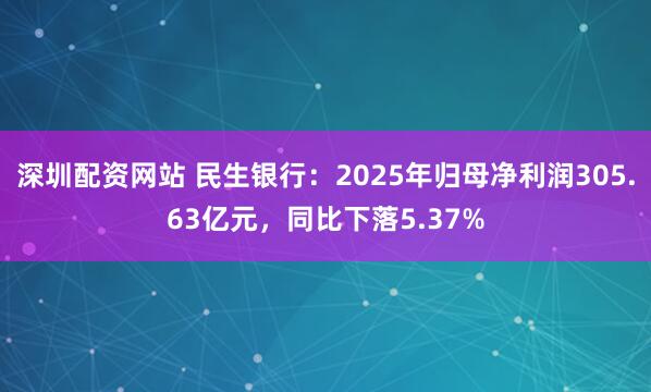 深圳配资网站 民生银行：2025年归母净利润305.63亿元，同比下落5.37%