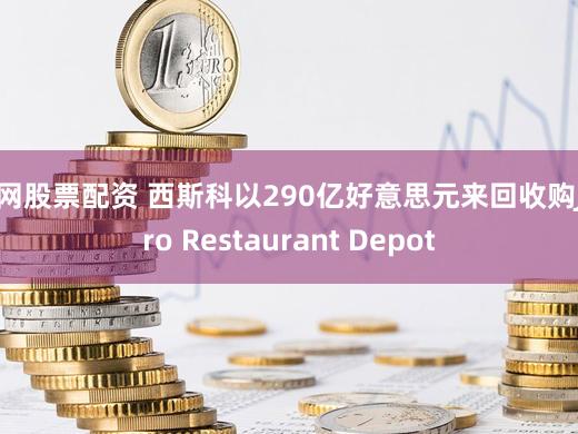 牛网股票配资 西斯科以290亿好意思元来回收购Jetro Restaurant Depot