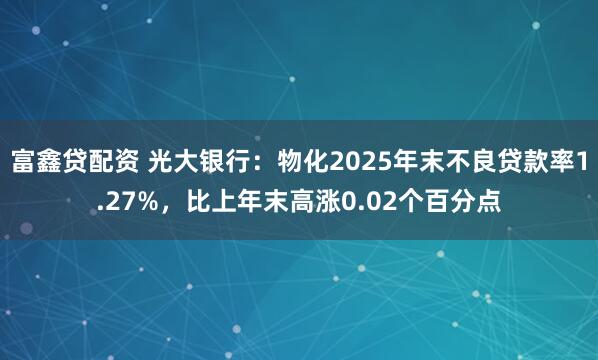 富鑫贷配资 光大银行：物化2025年末不良贷款率1.27%，比上年末高涨0.02个百分点
