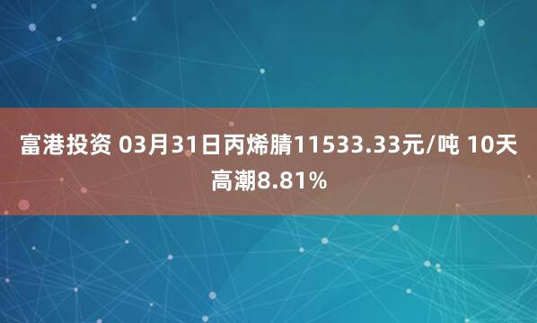 富港投资 03月31日丙烯腈11533.33元/吨 10天高潮8.81%