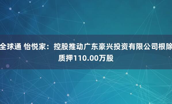 全球通 怡悦家：控股推动广东豪兴投资有限公司根除质押110.00万股