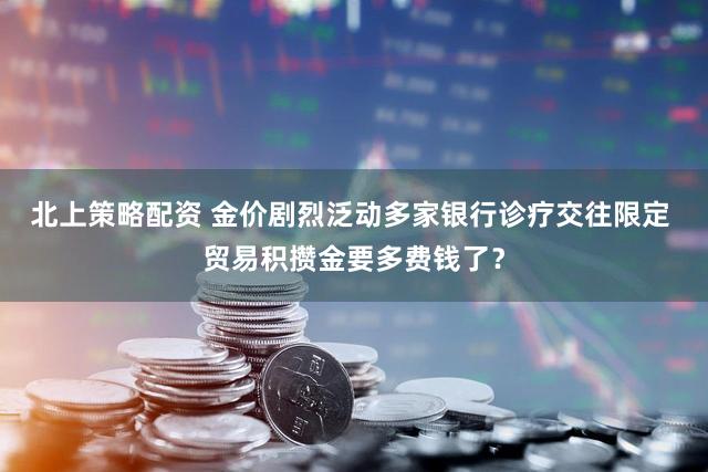 北上策略配资 金价剧烈泛动多家银行诊疗交往限定 贸易积攒金要多费钱了？