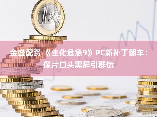 金盛配资 《生化危急9》PC新补丁翻车：像片口头黑屏引群愤