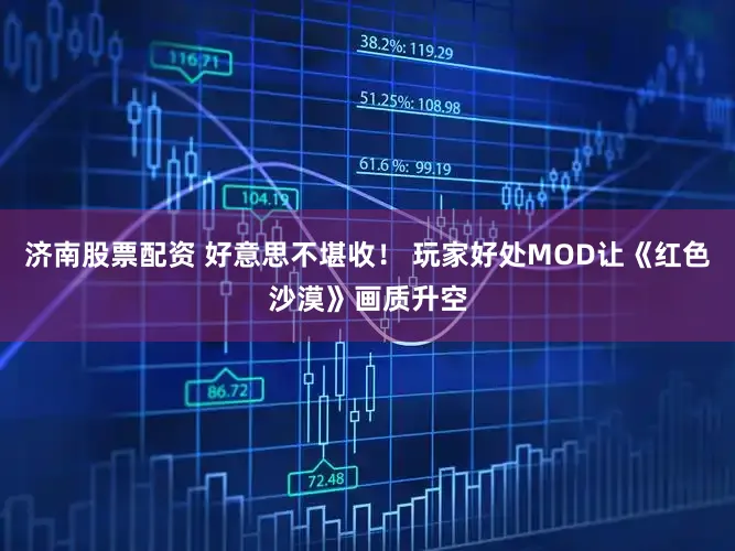 济南股票配资 好意思不堪收！ 玩家好处MOD让《红色沙漠》画质升空