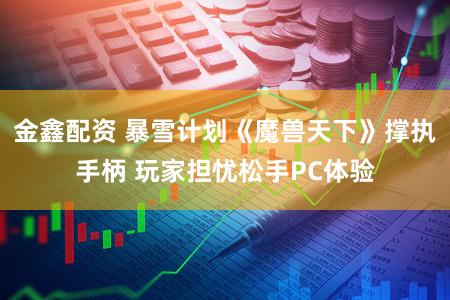 金鑫配资 暴雪计划《魔兽天下》撑执手柄 玩家担忧松手PC体验