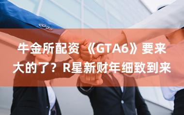 牛金所配资 《GTA6》要来大的了？R星新财年细致到来