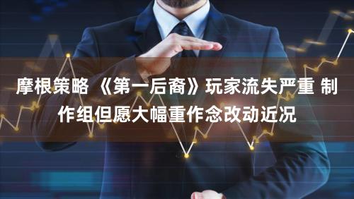 摩根策略 《第一后裔》玩家流失严重 制作组但愿大幅重作念改动近况