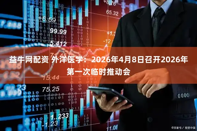 益牛网配资 外洋医学：2026年4月8日召开2026年第一次临时推动会