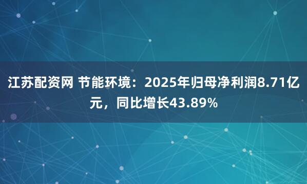 江苏配资网 节能环境：2025年归母净利润8.71亿元，同比增长43.89%
