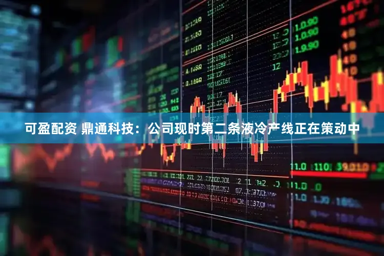 可盈配资 鼎通科技：公司现时第二条液冷产线正在策动中