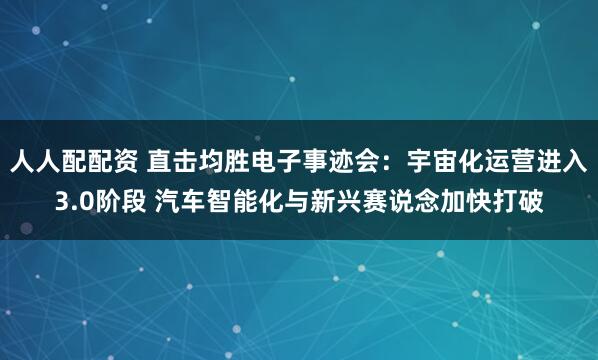 人人配配资 直击均胜电子事迹会：宇宙化运营进入3.0阶段 汽车智能化与新兴赛说念加快打破