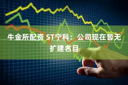 牛金所配资 ST宁科：公司现在暂无扩建名目
