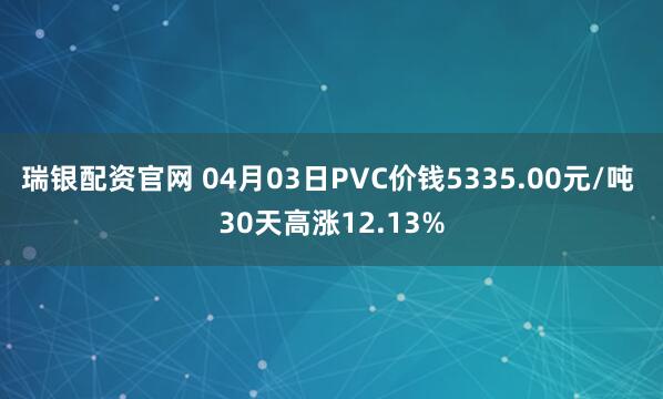 瑞银配资官网 04月03日PVC价钱5335.00元/吨 30天高涨12.13%