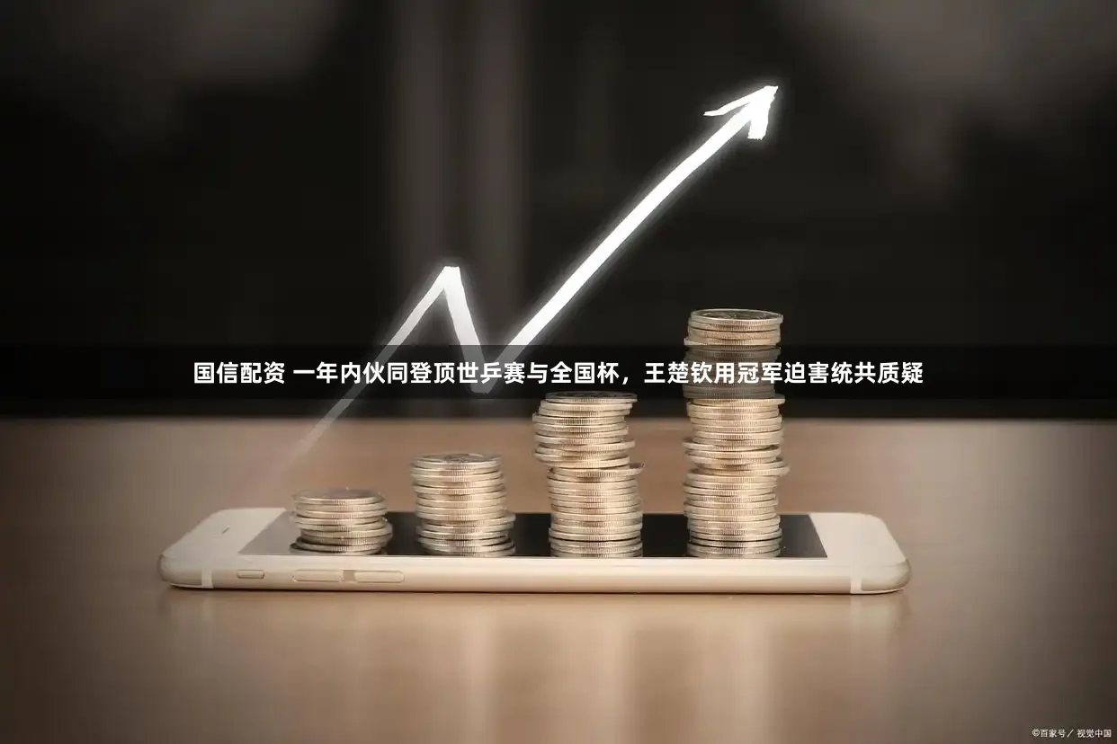 国信配资 一年内伙同登顶世乒赛与全国杯，王楚钦用冠军迫害统共质疑