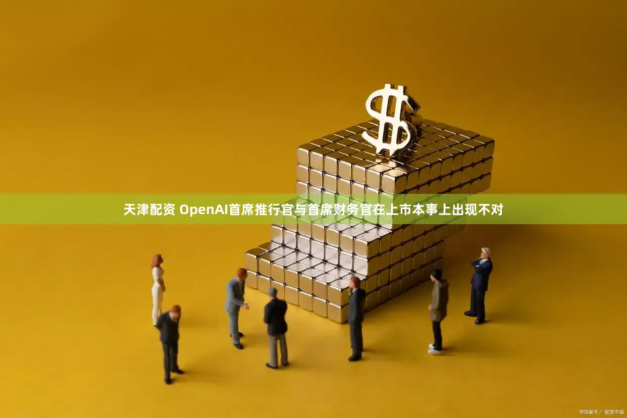 天津配资 OpenAI首席推行官与首席财务官在上市本事上出现不对