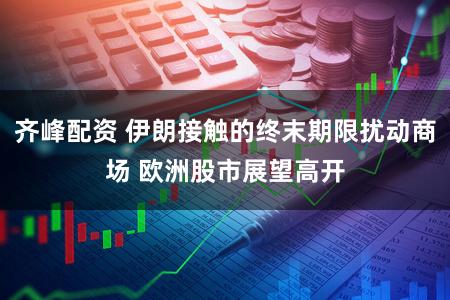 齐峰配资 伊朗接触的终末期限扰动商场 欧洲股市展望高开