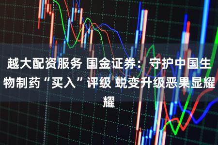 越大配资服务 国金证券：守护中国生物制药“买入”评级 蜕变升级恶果显耀