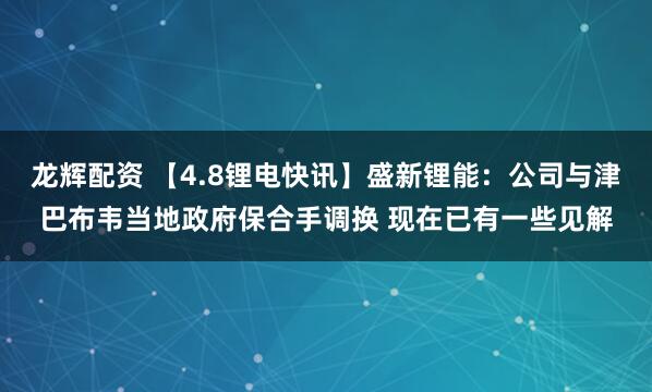 龙辉配资 【4.8锂电快讯】盛新锂能:公司与津巴布韦当地政府保合手调换 现在已有一些见解