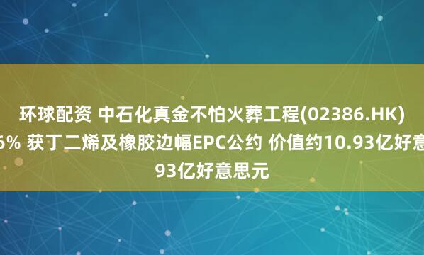 环球配资 中石化真金不怕火葬工程(02386.HK)涨超6% 获丁二烯及橡胶边幅EPC公约 价值约10.93亿好意思元