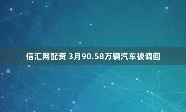 信汇网配资 3月90.58万辆汽车被调回