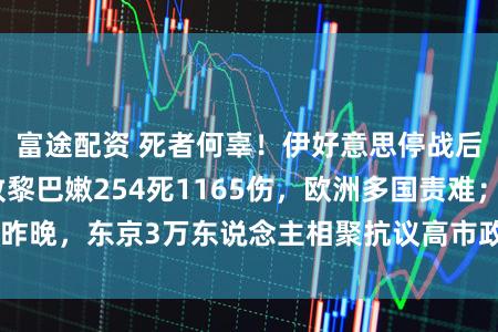 富途配资 死者何辜!伊好意思停战后,以色列空袭致黎巴嫩254死1165伤,欧洲多国责难;昨晚,东京3万东说念主相聚抗议高市政府,高喊“反对战争”