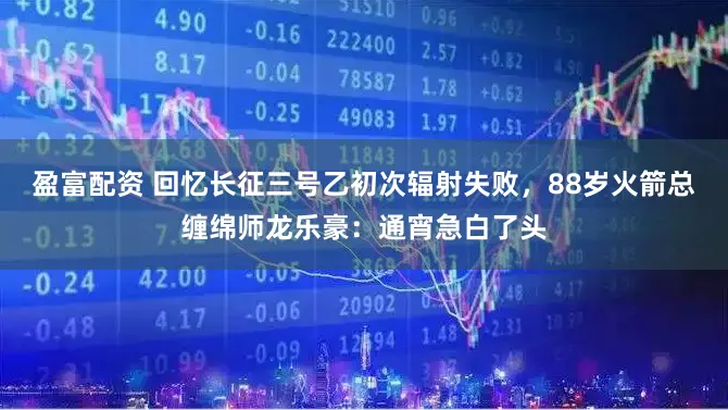 盈富配资 回忆长征三号乙初次辐射失败,88岁火箭总缠绵师龙乐豪:通宵急白了头