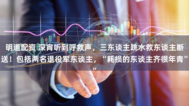 明道配资 深宵听到呼救声，三东谈主跳水救东谈主断送！包括两名退役军东谈主，“耗损的东谈主齐很年青”