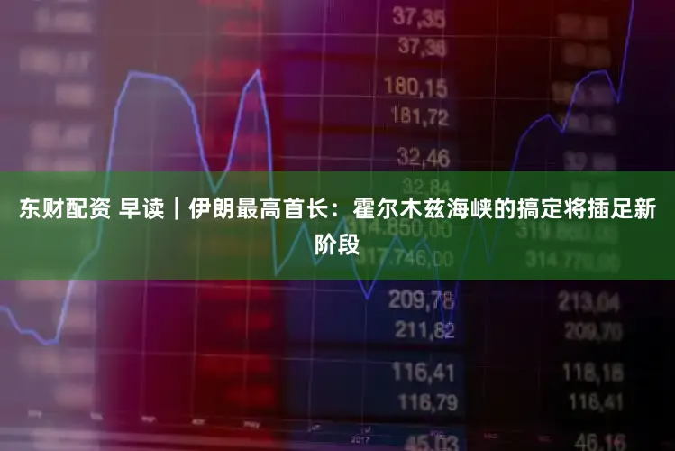 东财配资 早读｜伊朗最高首长：霍尔木兹海峡的搞定将插足新阶段