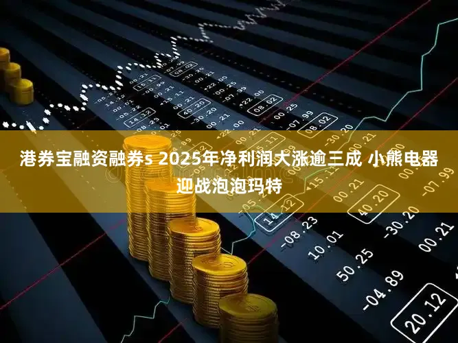 港券宝融资融券s 2025年净利润大涨逾三成 小熊电器迎战泡泡玛特
