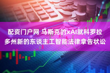 配资门户网 马斯克的xAI就科罗拉多州新的东谈主工智能法律拿告状讼