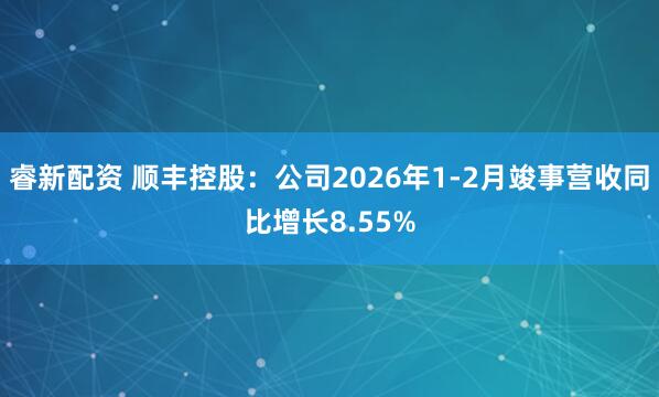 睿新配资 顺丰控股:公司2026年1-2月竣事营收同比增长8.55%