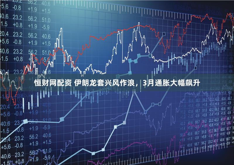 恒财网配资 伊朗龙套兴风作浪，3月通胀大幅飙升