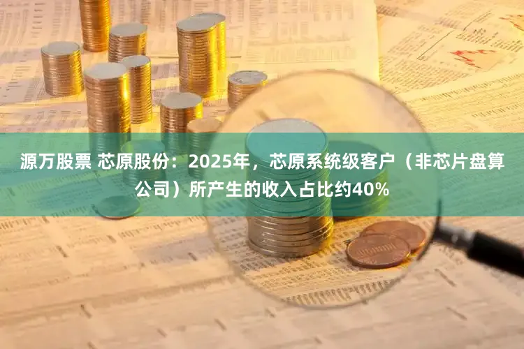 源万股票 芯原股份：2025年，芯原系统级客户（非芯片盘算公司）所产生的收入占比约40%