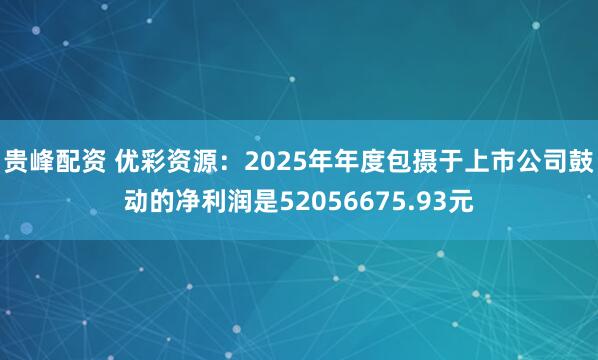 贵峰配资 优彩资源：2025年年度包摄于上市公司鼓动的净利润是52056675.93元