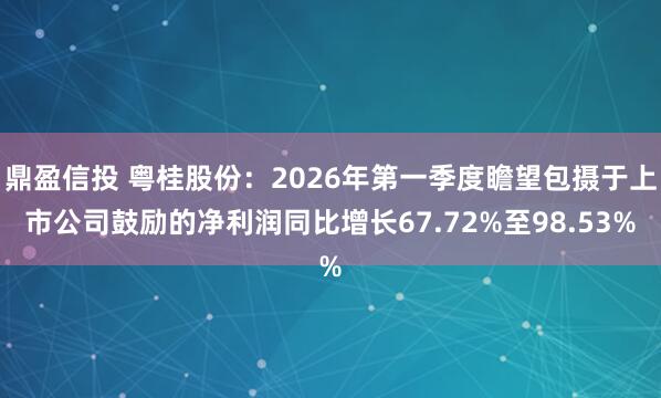 鼎盈信投 粤桂股份:2026年第一季度瞻望包摄于上市公司鼓励的净利润同比增长67.72%至98.53%