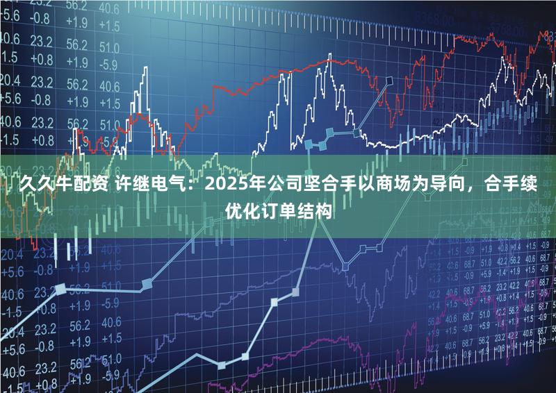 久久牛配资 许继电气：2025年公司坚合手以商场为导向，合手续优化订单结构