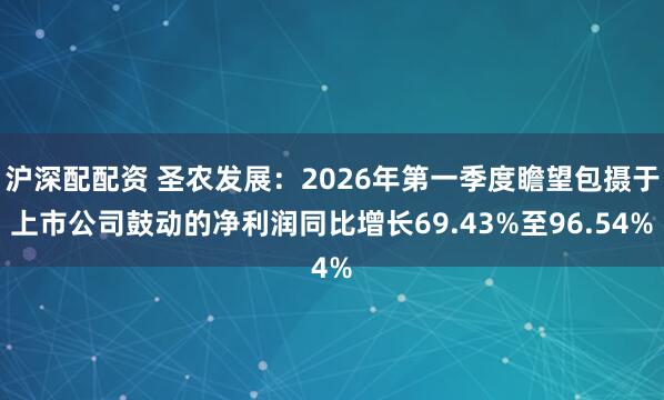 沪深配配资 圣农发展:2026年第一季度瞻望包摄于上市公司鼓动的净利润同比增长69.43%至96.54%